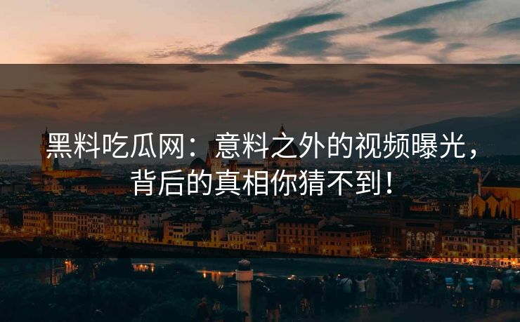 黑料吃瓜网：意料之外的视频曝光，背后的真相你猜不到！