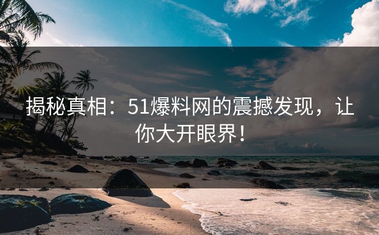 揭秘真相：51爆料网的震撼发现，让你大开眼界！