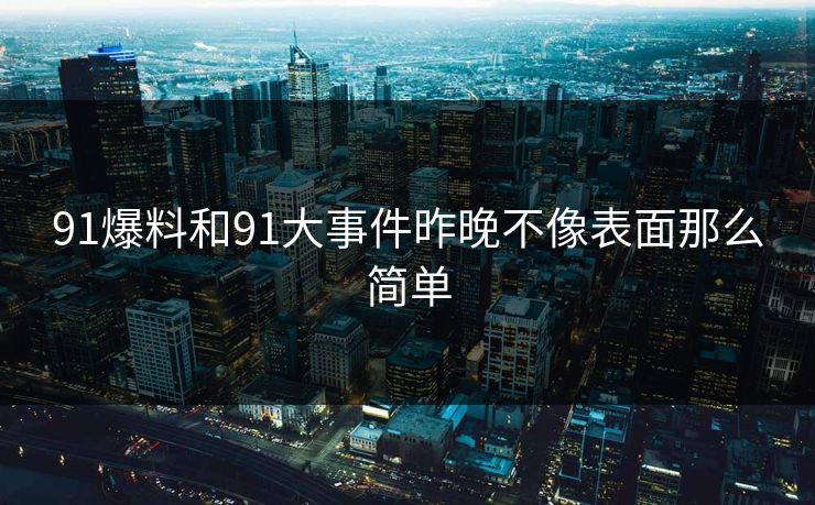 91爆料和91大事件昨晚不像表面那么简单