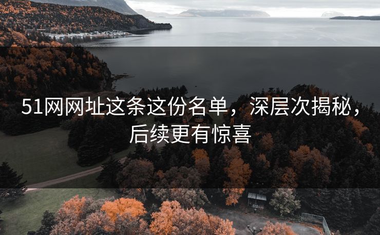 51网网址这条这份名单，深层次揭秘，后续更有惊喜