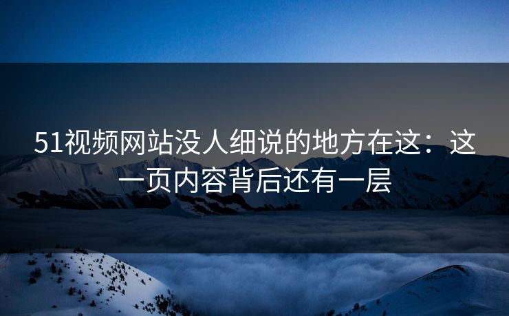 51视频网站没人细说的地方在这：这一页内容背后还有一层