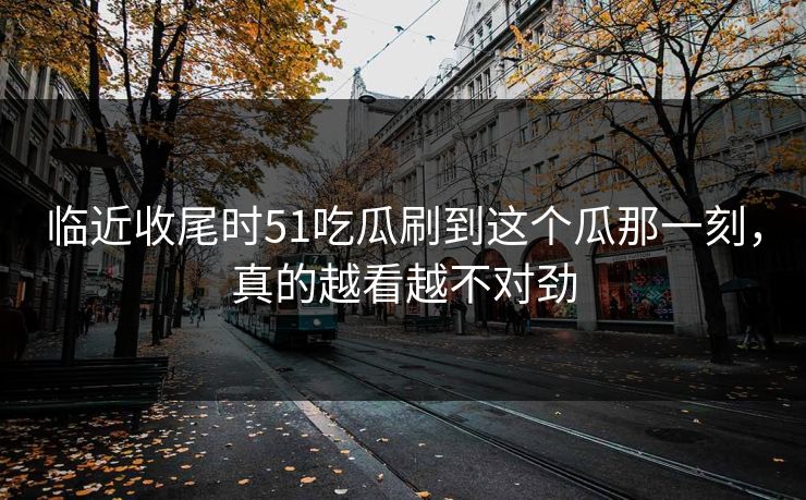 临近收尾时51吃瓜刷到这个瓜那一刻，真的越看越不对劲