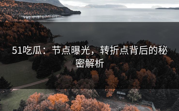 51吃瓜：节点曝光，转折点背后的秘密解析