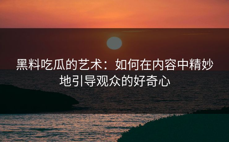 黑料吃瓜的艺术:如何在内容中精妙地引导观众的好奇心 黑料吃瓜的艺术:如何在内容中精妙地引导观众的好奇心