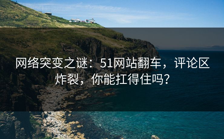 网络突变之谜:51网站翻车,评论区炸裂,你能扛得住吗? 网络突变之谜:51网站翻车,评论区炸裂,你能扛得住吗?