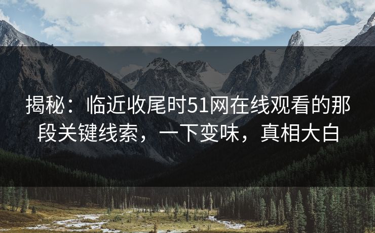 揭秘:临近收尾时51网在线观看的那段关键线索,一下变味,真相大白 揭秘:临近收尾时51网在线观看的那段关键线索,一下变味,真相大白