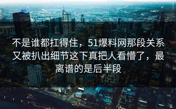 不是谁都扛得住,51爆料网那段关系又被扒出细节这下真把人看懵了,最离谱的是后半段 不是谁都扛得住,51爆料网那段关系又被扒出细节这下真把人看懵了,最离谱的是后半段