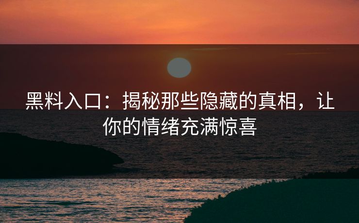 黑料入口:揭秘那些隐藏的真相,让你的情绪充满惊喜 黑料入口:揭秘那些隐藏的真相,让你的情绪充满惊喜