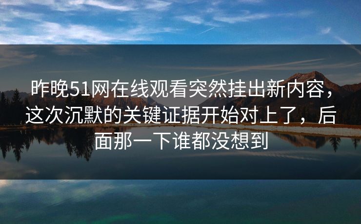 昨晚51网在线观看突然挂出新内容，这次沉默的关键证据开始对上了，后面那一下谁都没想到